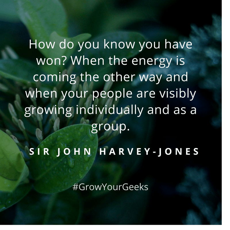 "How do you know when you've won? When energy is coming the other way and when your people are visibly growing individually and as a group." - Sir John Harvey-Jones