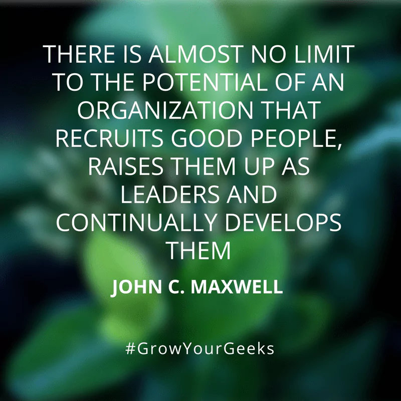 "There is almost no limit to the potential of an organisation that recruits good people, raises them up as leaders and continually develops them." - John C. Maxwell