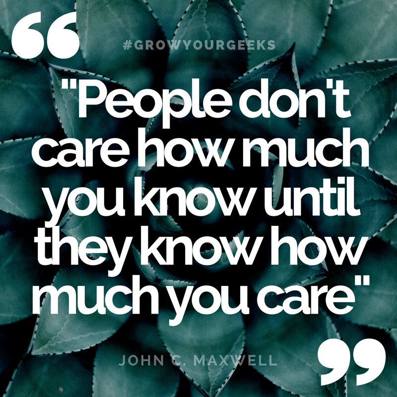 "People don't care how much you know until they know how much you care." - John C. Maxwell